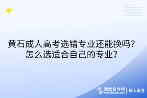 黃石成人高考選錯(cuò)專業(yè)還能換嗎？怎么選適合自己的專業(yè)？