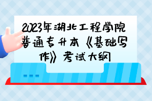 2023年湖北工程學院普通專升本《基礎寫作》考試大綱