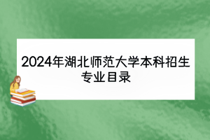 2024年湖北師范大學(xué)本科招生專(zhuān)業(yè)目錄