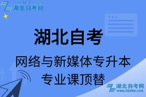 湖北自考網(wǎng)絡(luò)與新媒體專升本專業(yè)課頂替表_頂替學(xué)分_頂替科目_頂替說明