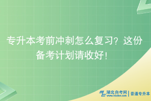 湖北普通專(zhuān)升本考前沖刺怎么復(fù)習(xí)？這份備考計(jì)劃請(qǐng)收好！