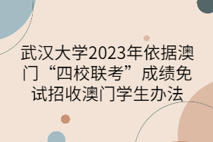 武漢大學(xué)2023年依據(jù)澳門(mén)“四校聯(lián)考”成績(jī)免試招收澳門(mén)學(xué)生辦法