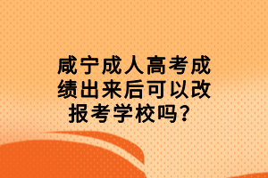 咸寧成人高考成績出來后可以改報(bào)考學(xué)校嗎？