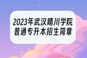 2023年武漢晴川學(xué)院普通專升本招生簡章