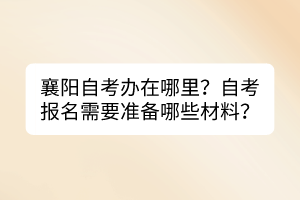 襄陽自考辦在哪里？自考報名需要準備哪些材料？