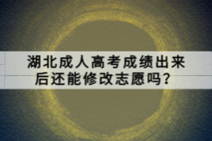 湖北成人高考成績(jī)出來后還能修改志愿嗎？