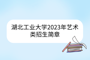 湖北工業(yè)大學(xué)2023年藝術(shù)類招生簡章