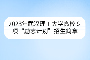 2023年武漢理工大學(xué)高校專(zhuān)項(xiàng)“勵(lì)志計(jì)劃”招生簡(jiǎn)章