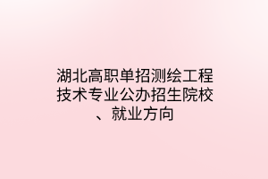 湖北高職單招測繪工程技術(shù)專業(yè)公辦招生院校、就業(yè)方向