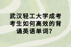 武漢輕工大學(xué)成考考生如何高效的背誦英語單詞？