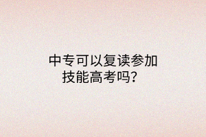 中?？梢詮?fù)讀參加技能高考嗎？