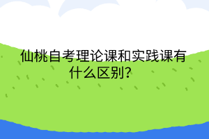 仙桃自考理論課和實踐課有什么區(qū)別？