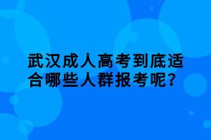 武漢成人高考到底適合哪些人群報考呢？