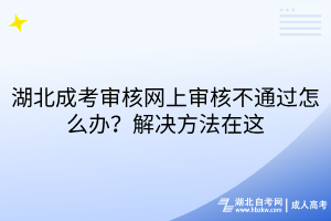 湖北成考審核網(wǎng)上審核不通過(guò)怎么辦？解決方法在這