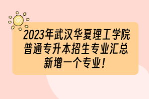 2023年武漢華夏理工學(xué)院普通專升本招生專業(yè)匯總 新增一個(gè)專業(yè)！