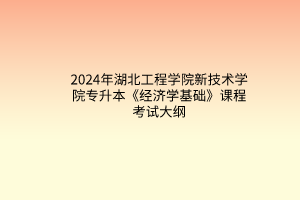 2024年湖北工程學(xué)院新技術(shù)學(xué)院專升本《經(jīng)濟(jì)學(xué)基礎(chǔ)》課程考試大綱