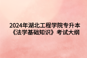 2024年湖北工程學(xué)院專升本法學(xué)專業(yè)《法學(xué)基礎(chǔ)知識(shí)》考試大綱