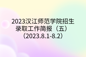 2023漢江師范學(xué)院招生錄取工作簡(jiǎn)報(bào)（五）（2023.8.1-8.2）