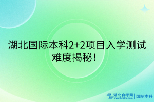 湖北國際本科2+2項(xiàng)目入學(xué)測試難度揭秘！