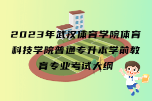 2023年武漢體育學(xué)院體育科技學(xué)院普通專升本學(xué)前教育專業(yè)考試大綱