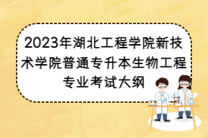 2023年湖北工程學(xué)院新技術(shù)學(xué)院普通專升本生物工程專業(yè)考試大綱