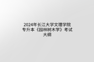 2024年長(zhǎng)江大學(xué)文理學(xué)院專(zhuān)升本《園林樹(shù)木學(xué)》考試大綱