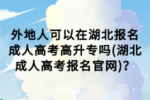 外地人可以在湖北報(bào)名成人高考高升專嗎(湖北成人高考報(bào)名官網(wǎng))？
