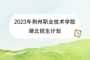 2023年荊州職業(yè)技術學院招生計劃（湖北）