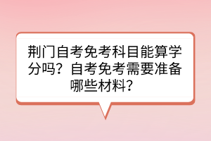 荊門自考免考科目能算學(xué)分嗎？自考免考需要準(zhǔn)備哪些材料？