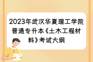 2023年武漢華夏理工學(xué)院普通專升本《土木工程材料》考試大綱