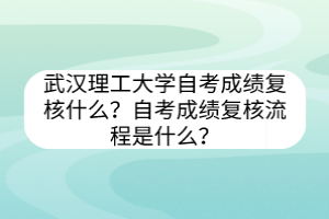 武漢理工大學(xué)自考?成績復(fù)核什么？自考成績復(fù)核流程是什么？