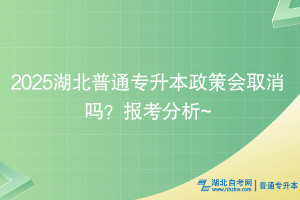 2025湖北普通專(zhuān)升本政策會(huì)取消嗎？報(bào)考分析~