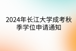 2024年長江大學成考秋季學位申請通知