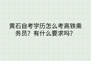 黃石自考學(xué)歷怎么考高鐵乘務(wù)員？有什么要求嗎？