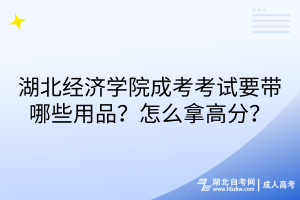 湖北經(jīng)濟(jì)學(xué)院成考考試要帶哪些用品？怎么拿高分？