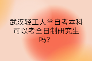 武漢輕工大學(xué)自考本科可以考全日制研究生嗎？