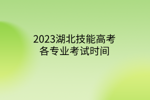 2023湖北技能高考各專業(yè)考試時(shí)間