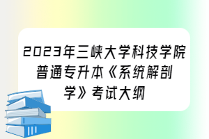 2023年三峽大學(xué)科技學(xué)院普通專升本《系統(tǒng)解剖學(xué)》考試大綱