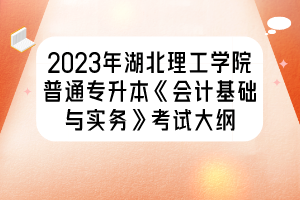 2023年湖北理工學院普通專升本《會計基礎(chǔ)與實務》考試大綱