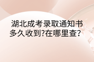 湖北成考錄取通知書(shū)多久收到?在哪里查？