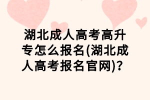 湖北成人高考高升專怎么報名(湖北成人高考報名官網(wǎng))？