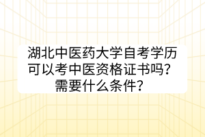 湖北中醫(yī)藥大學(xué)自考學(xué)歷可以考中醫(yī)資格證書嗎？需要什么條件？