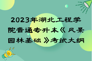 2023年湖北工程學(xué)院普通專升本《風(fēng)景園林基礎(chǔ)》考試大綱