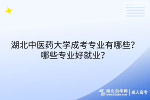 湖北中醫(yī)藥大學(xué)成考專業(yè)有哪些？哪些專業(yè)好就業(yè)？