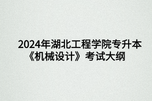 2024年湖北工程學(xué)院專升本機械設(shè)計制造及其自動化專業(yè)《機械設(shè)計》考試大綱