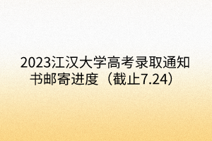 2023江漢大學高考錄取通知書郵寄進度（截止7.24）