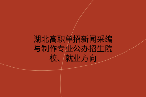 湖北高職單招新聞采編與制作專業(yè)公辦招生院校、就業(yè)方向