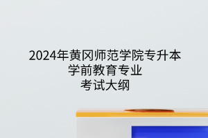 2024年黃岡師范學(xué)院專升本學(xué)前教育專業(yè)《學(xué)前教育專業(yè)綜合》考試大綱