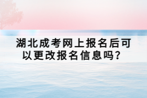 湖北成考網(wǎng)上報名后可以更改報名信息嗎？