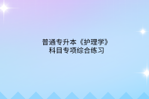 2023普通專升本《護(hù)理學(xué)》科目專項(xiàng)綜合練習(xí)